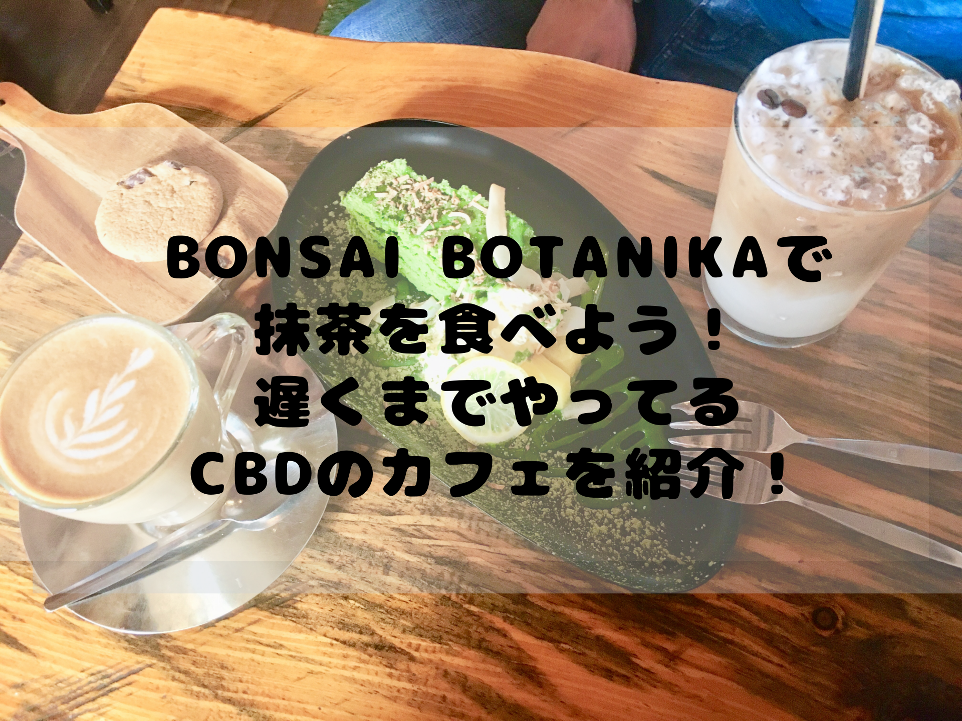 Bonsai Botanikaで 抹茶を食べよう！ 遅くまでやってる CBDのカフェを紹介！